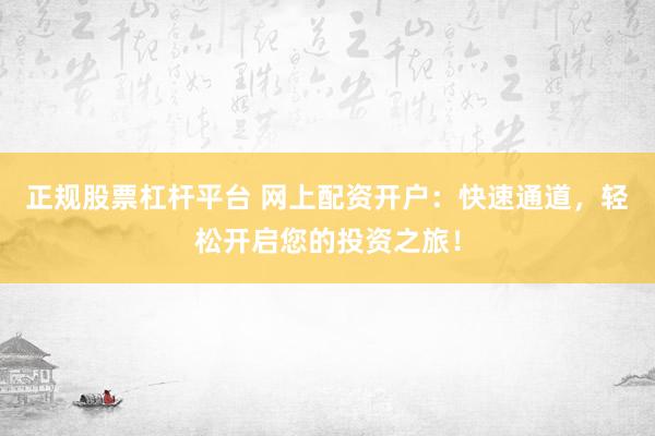 正规股票杠杆平台 网上配资开户:快速通道,轻松开启您的投资之旅!