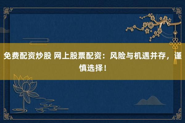 免费配资炒股 网上股票配资：风险与机遇并存，谨慎选择！