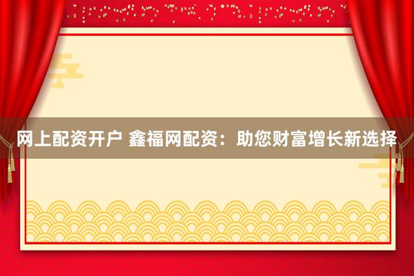 网上配资开户 鑫福网配资：助您财富增长新选择