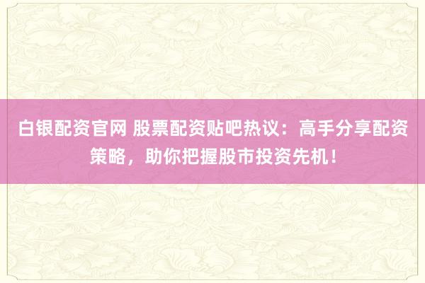 白银配资官网 股票配资贴吧热议：高手分享配资策略，助你把握股市投资先机！