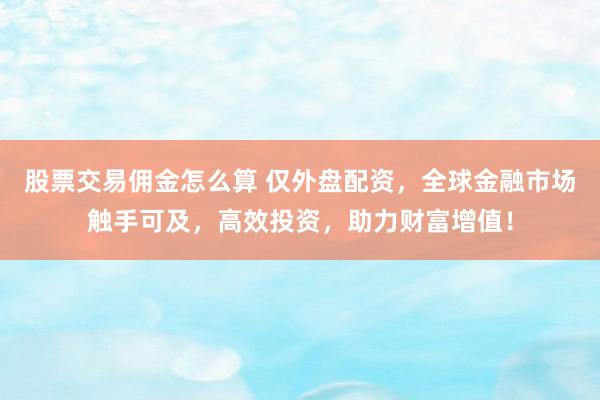 股票交易佣金怎么算 仅外盘配资，全球金融市场触手可及，高效投资，助力财富增值！