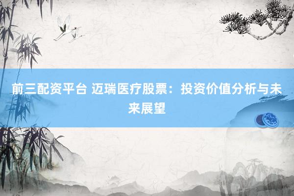 前三配资平台 迈瑞医疗股票：投资价值分析与未来展望