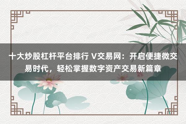 十大炒股杠杆平台排行 V交易网：开启便捷微交易时代，轻松掌握数字资产交易新篇章