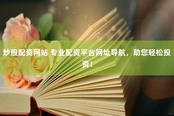 炒股配资网站 专业配资平台网址导航，助您轻松投资！