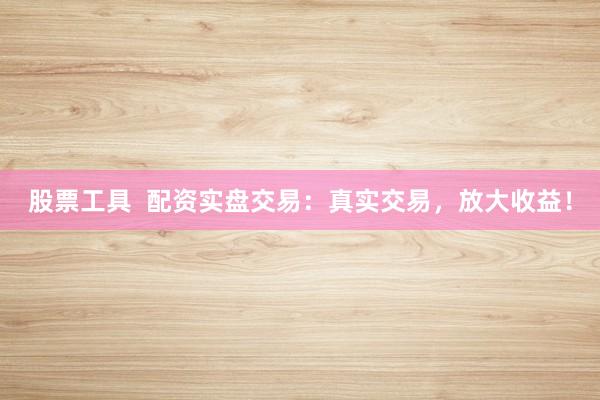 股票工具  配资实盘交易：真实交易，放大收益！