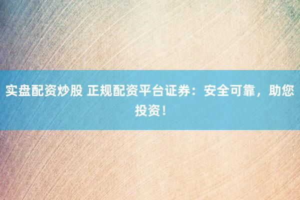 实盘配资炒股 正规配资平台证券:安全可靠,助您投资!