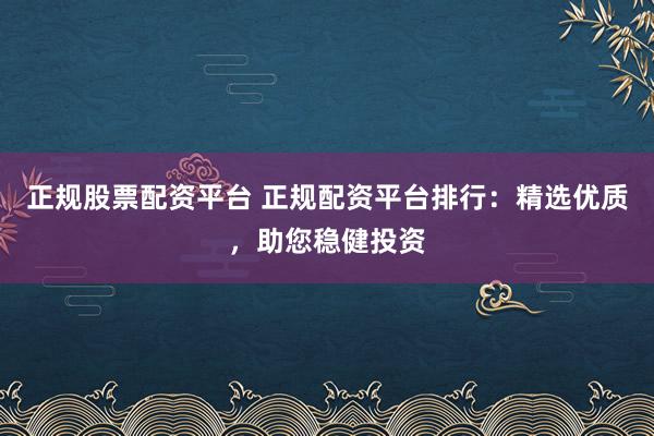 正规股票配资平台 正规配资平台排行：精选优质，助您稳健投资