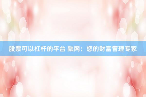 股票可以杠杆的平台 融网：您的财富管理专家