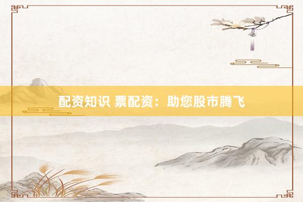 配资知识 票配资：助您股市腾飞