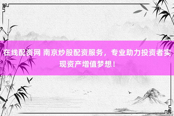 在线配资网 南京炒股配资服务，专业助力投资者实现资产增值梦想！