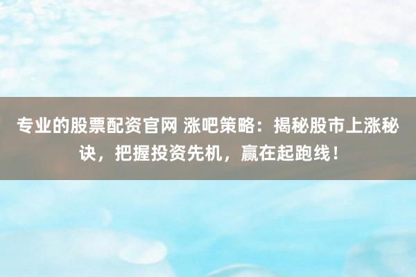 专业的股票配资官网 涨吧策略：揭秘股市上涨秘诀，把握投资先机，赢在起跑线！