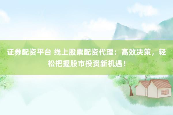 证券配资平台 线上股票配资代理：高效决策，轻松把握股市投资新机遇！