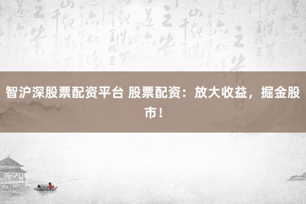 智沪深股票配资平台 股票配资：放大收益，掘金股市！
