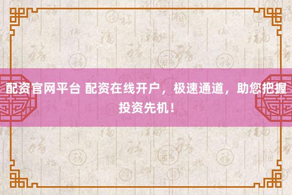配资官网平台 配资在线开户，极速通道，助您把握投资先机！