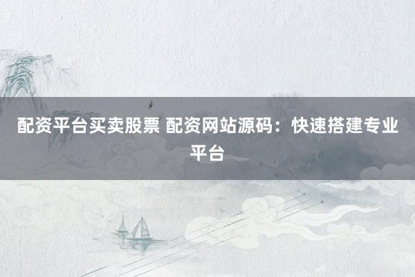 配资平台买卖股票 配资网站源码：快速搭建专业平台