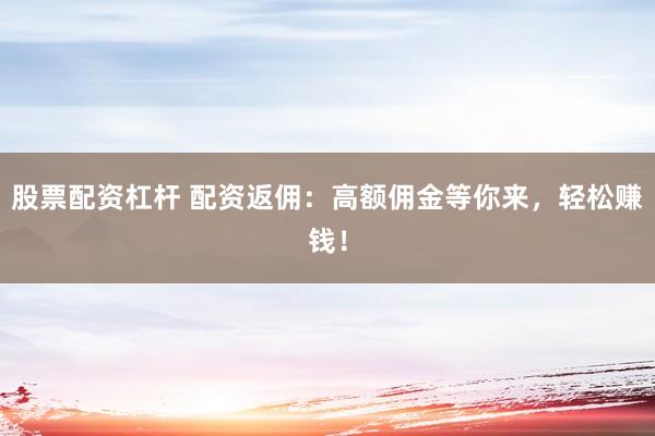 股票配资杠杆 配资返佣：高额佣金等你来，轻松赚钱！