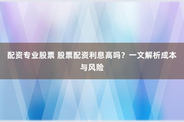 配资专业股票 股票配资利息高吗？一文解析成本与风险