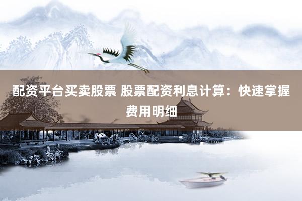 配资平台买卖股票 股票配资利息计算：快速掌握费用明细