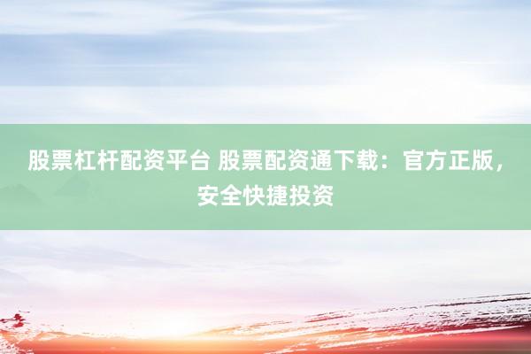 股票杠杆配资平台 股票配资通下载：官方正版，安全快捷投资