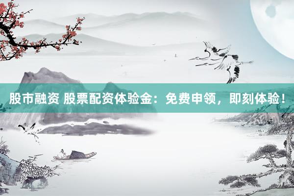 股市融资 股票配资体验金：免费申领，即刻体验！