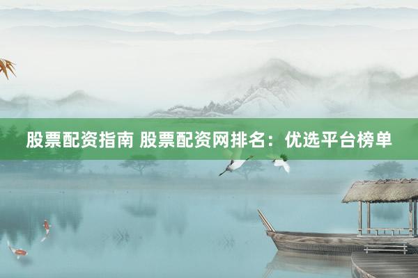 股票配资指南 股票配资网排名：优选平台榜单