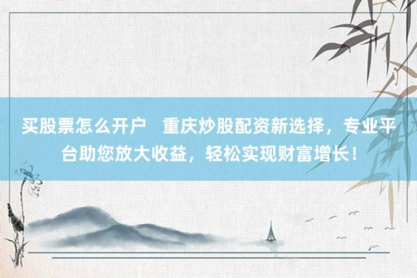 买股票怎么开户 重庆炒股配资新选择,专业平台助您放大收益,轻松实现财富增长!