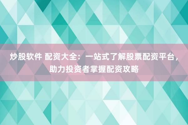炒股软件 配资大全:一站式了解股票配资平台,助力投资者掌握配资攻略