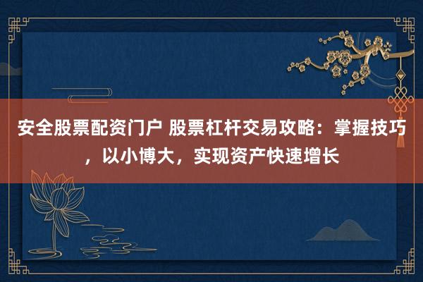 安全股票配资门户 股票杠杆交易攻略：掌握技巧，以小博大，实现资产快速增长