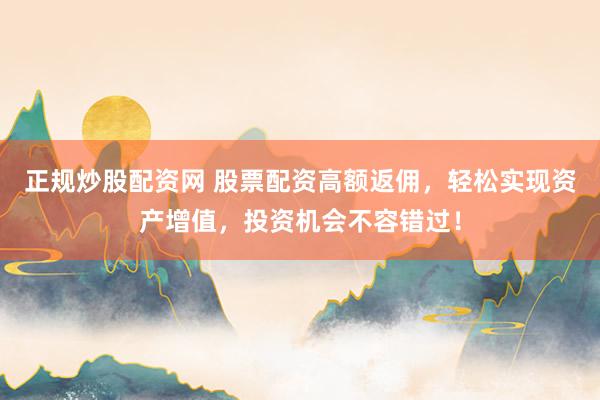 正规炒股配资网 股票配资高额返佣，轻松实现资产增值，投资机会不容错过！