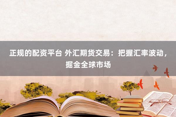 正规的配资平台 外汇期货交易：把握汇率波动，掘金全球市场