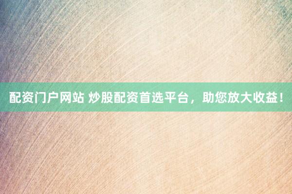 配资门户网站 炒股配资首选平台，助您放大收益！