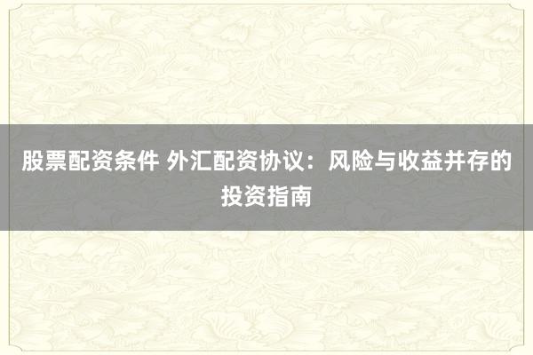 股票配资条件 外汇配资协议：风险与收益并存的投资指南