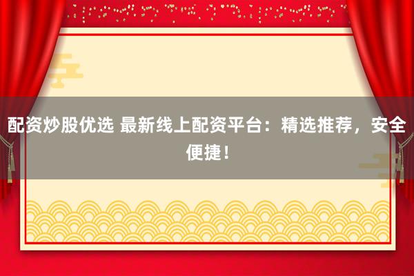 配资炒股优选 最新线上配资平台：精选推荐，安全便捷！