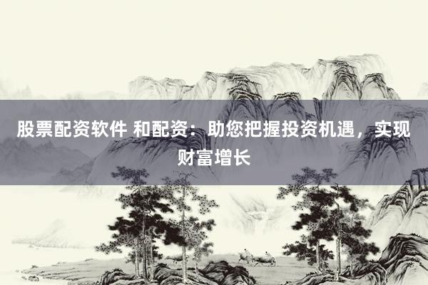 股票配资软件 和配资：助您把握投资机遇，实现财富增长