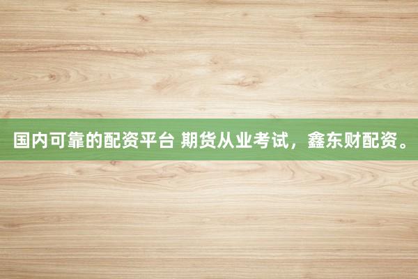 国内可靠的配资平台 期货从业考试，鑫东财配资。