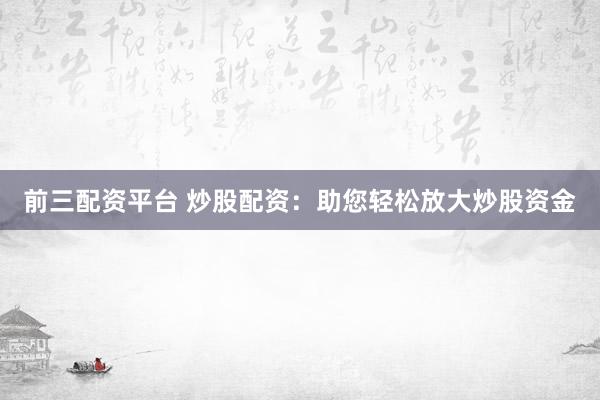 前三配资平台 炒股配资：助您轻松放大炒股资金