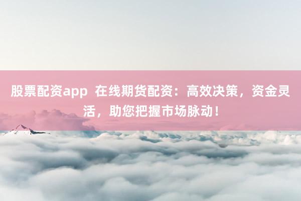 股票配资app  在线期货配资：高效决策，资金灵活，助您把握市场脉动！