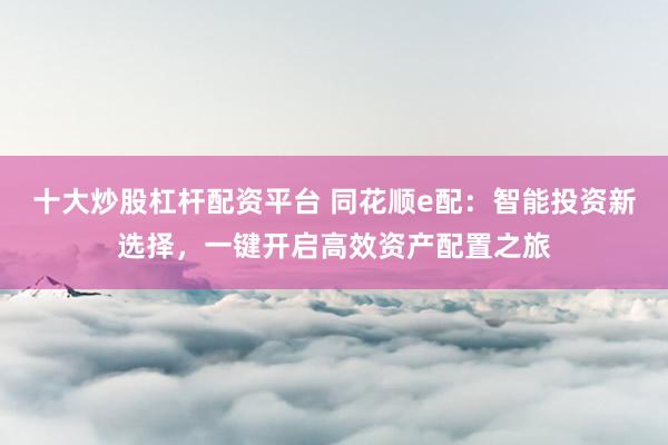 十大炒股杠杆配资平台 同花顺e配：智能投资新选择，一键开启高效资产配置之旅