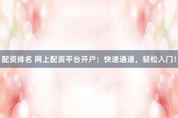 配资排名 网上配资平台开户：快速通道，轻松入门！