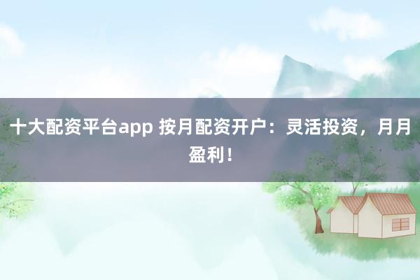 十大配资平台app 按月配资开户：灵活投资，月月盈利！