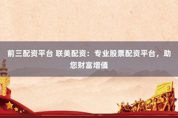 前三配资平台 联美配资：专业股票配资平台，助您财富增值