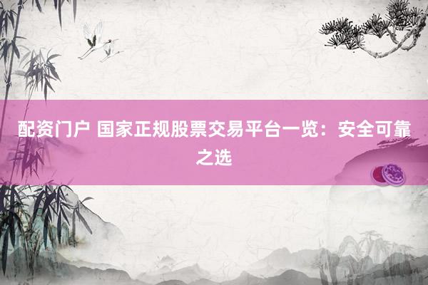 配资门户 国家正规股票交易平台一览：安全可靠之选