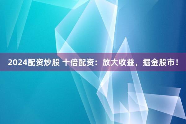 2024配资炒股 十倍配资：放大收益，掘金股市！