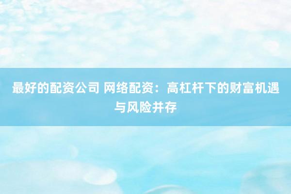 最好的配资公司 网络配资：高杠杆下的财富机遇与风险并存