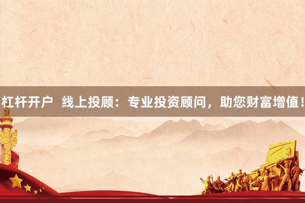 杠杆开户  线上投顾：专业投资顾问，助您财富增值！