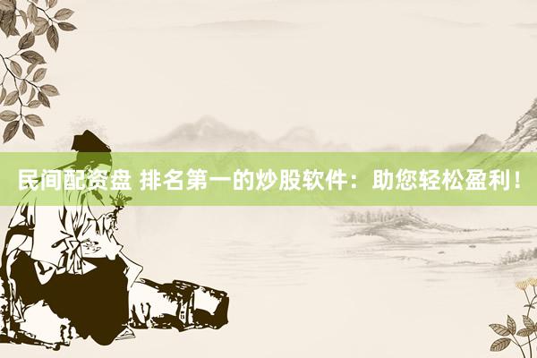 民间配资盘 排名第一的炒股软件：助您轻松盈利！