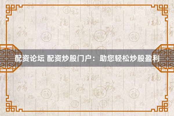 配资论坛 配资炒股门户：助您轻松炒股盈利