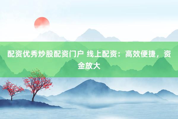 配资优秀炒股配资门户 线上配资：高效便捷，资金放大
