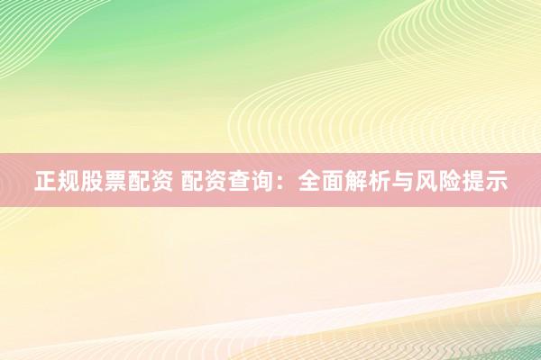 正规股票配资 配资查询：全面解析与风险提示
