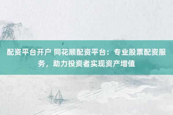 配资平台开户 同花顺配资平台：专业股票配资服务，助力投资者实现资产增值